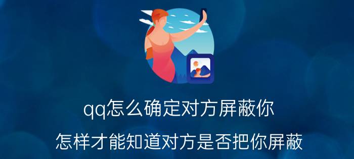 qq怎么确定对方屏蔽你 怎样才能知道对方是否把你屏蔽？